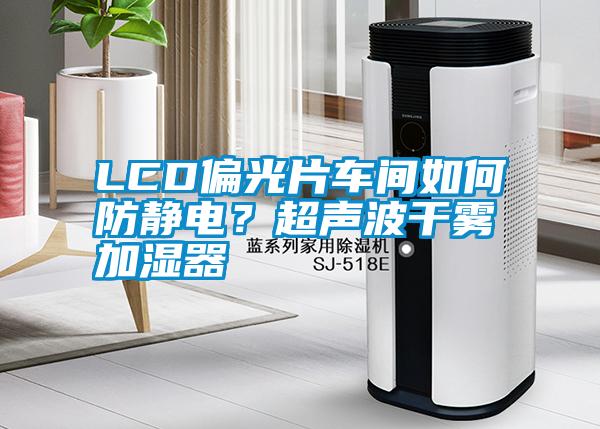 LCD偏光片車間如何防靜電?超聲波干霧加濕器