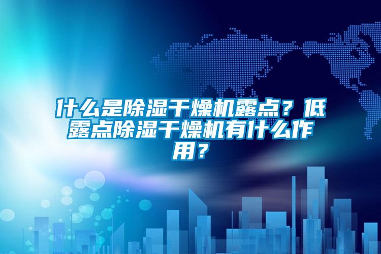 什么是除濕干燥機(jī)露點(diǎn)？低露點(diǎn)除濕干燥機(jī)有什么作用？