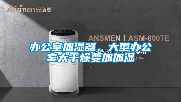 辦公室加濕器,大型辦公室太干燥要加加濕
