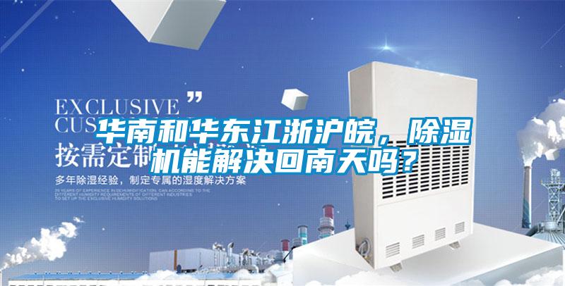 華南和華東江浙滬皖，除濕機能解決回南天嗎？