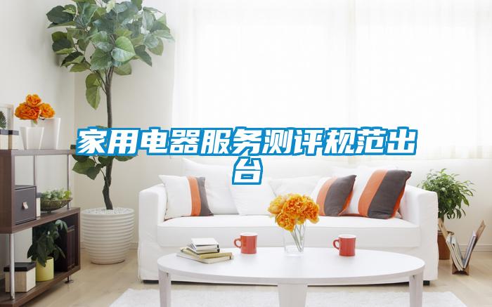 家用電器服務(wù)測評(píng)規(guī)范出臺(tái)