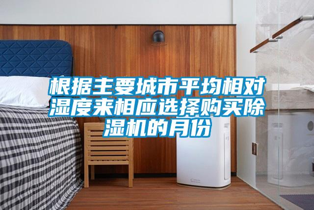 根據(jù)主要城市平均相對濕度來相應(yīng)選擇購買除濕機的月份
