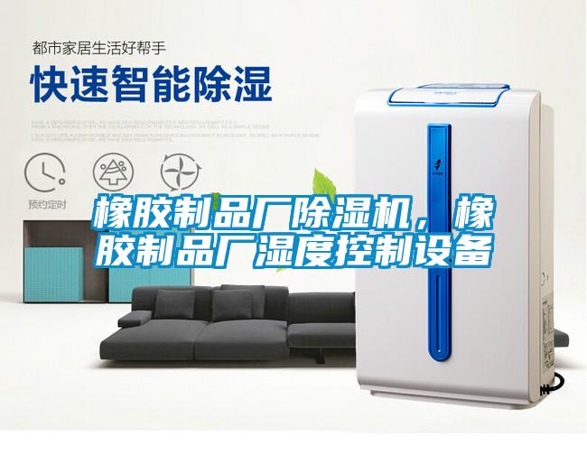 橡膠制品廠除濕機(jī)，橡膠制品廠濕度控制設(shè)備