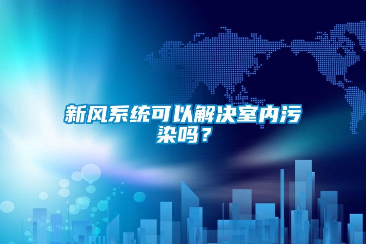 新風系統(tǒng)可以解決室內(nèi)污染嗎？