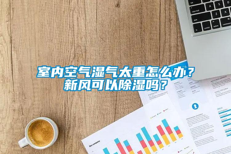 室內空氣濕氣太重怎么辦？新風可以除濕嗎？