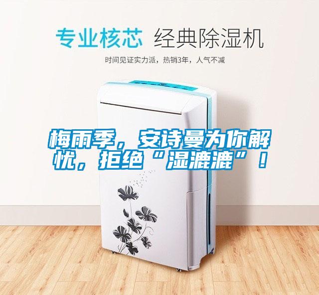 梅雨季,安詩曼為你解憂,拒絕“濕漉漉”!