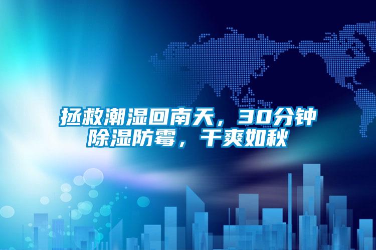 拯救潮濕回南天，30分鐘除濕防霉，干爽如秋