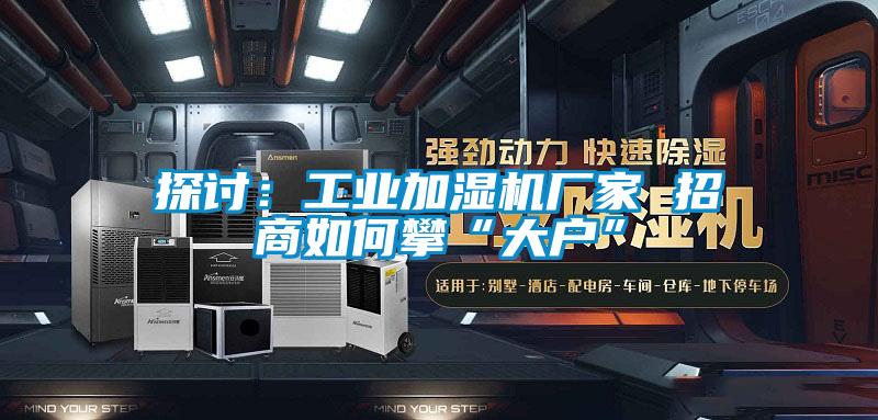 探討:工業加濕機廠家 招商如何攀“大戶”