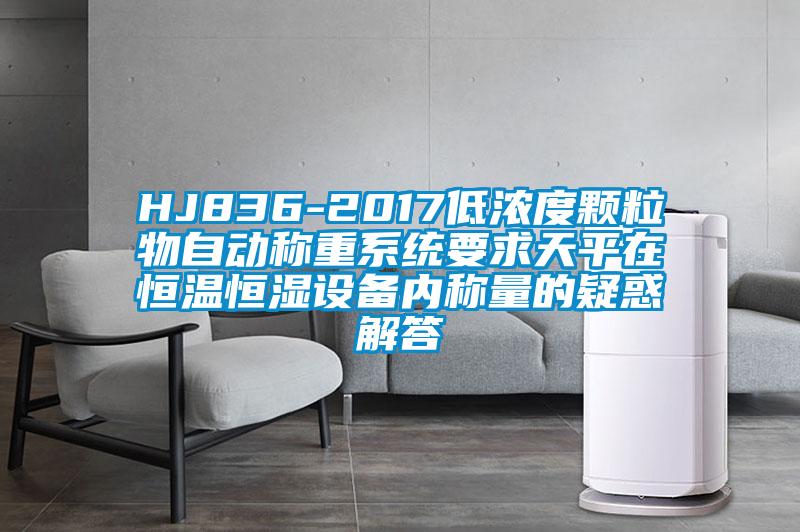 HJ836-2017低濃度顆粒物自動稱重系統(tǒng)要求天平在恒溫恒濕設備內(nèi)稱量的疑惑解答