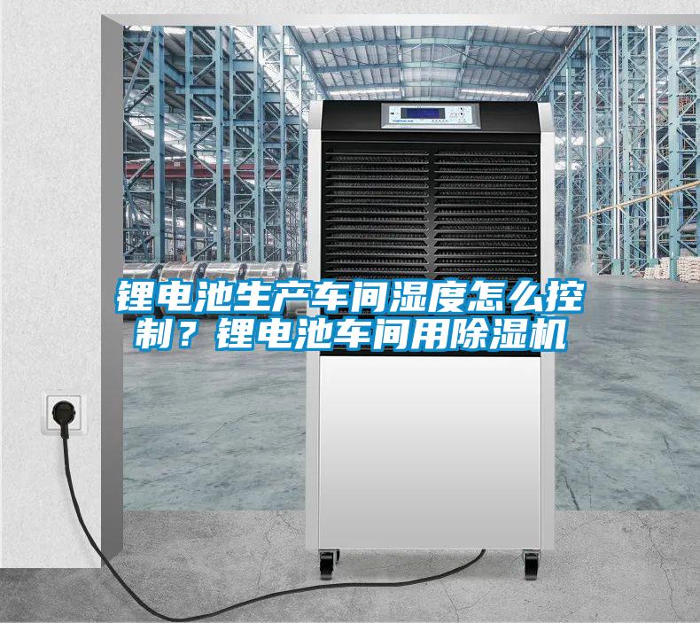 鋰電池生產車間濕度怎么控制?鋰電池車間用除濕機