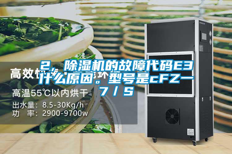 2, 除濕機(jī)的故障代碼E3什么原因。型號(hào)是cFZ一7／S
