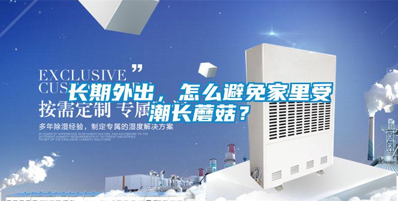 長期外出,怎么避免家里受潮長蘑菇?