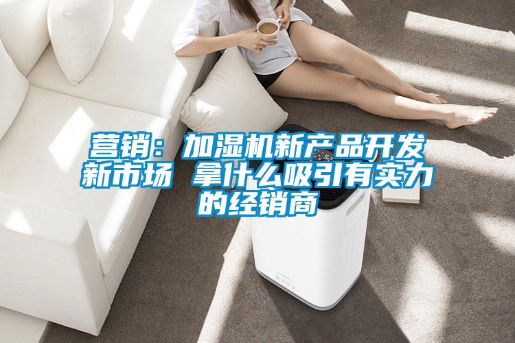 營(yíng)銷(xiāo)：加濕機(jī)新產(chǎn)品開(kāi)發(fā)新市場(chǎng) 拿什么吸引有實(shí)力的經(jīng)銷(xiāo)商