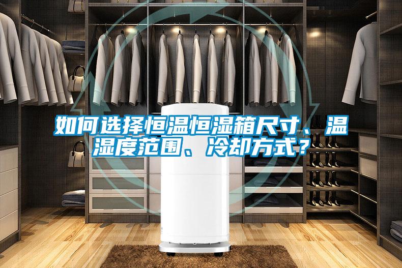 如何選擇恒溫恒濕箱尺寸、溫濕度范圍、冷卻方式？