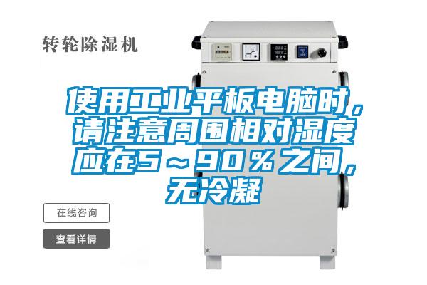 使用工業(yè)平板電腦時,請注意周圍相對濕度應(yīng)在5~90%之間,無冷凝