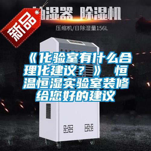 《化驗(yàn)室有什么合理化建議?》 恒溫恒濕實(shí)驗(yàn)室裝修給您好的建議