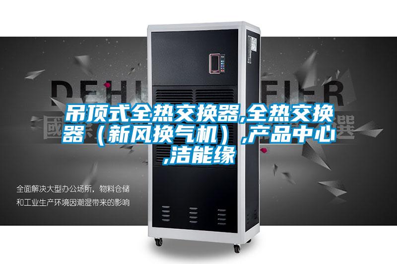 吊頂式全熱交換器,全熱交換器(新風(fēng)換氣機(jī)),產(chǎn)品中心,潔能緣