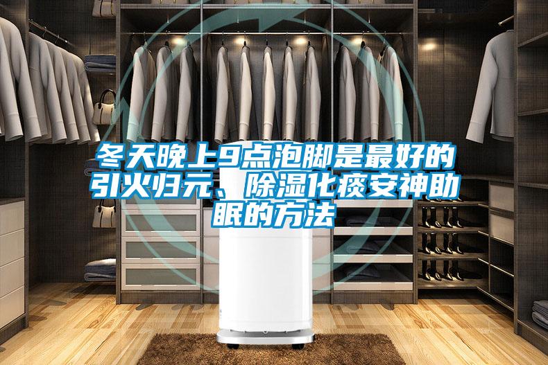 冬天晚上9點(diǎn)泡腳是最好的引火歸元、除濕化痰安神助眠的方法