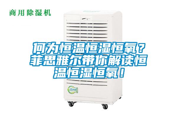 何為恒溫恒濕恒氧？菲思雅爾帶你解讀恒溫恒濕恒氧！
