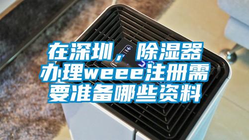 在深圳,除濕器辦理weee注冊(cè)需要準(zhǔn)備哪些資料