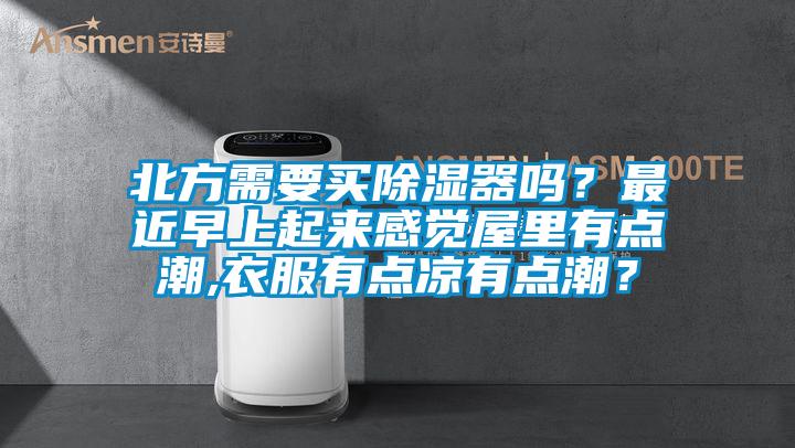 北方需要買除濕器嗎？最近早上起來感覺屋里有點潮,衣服有點涼有點潮？