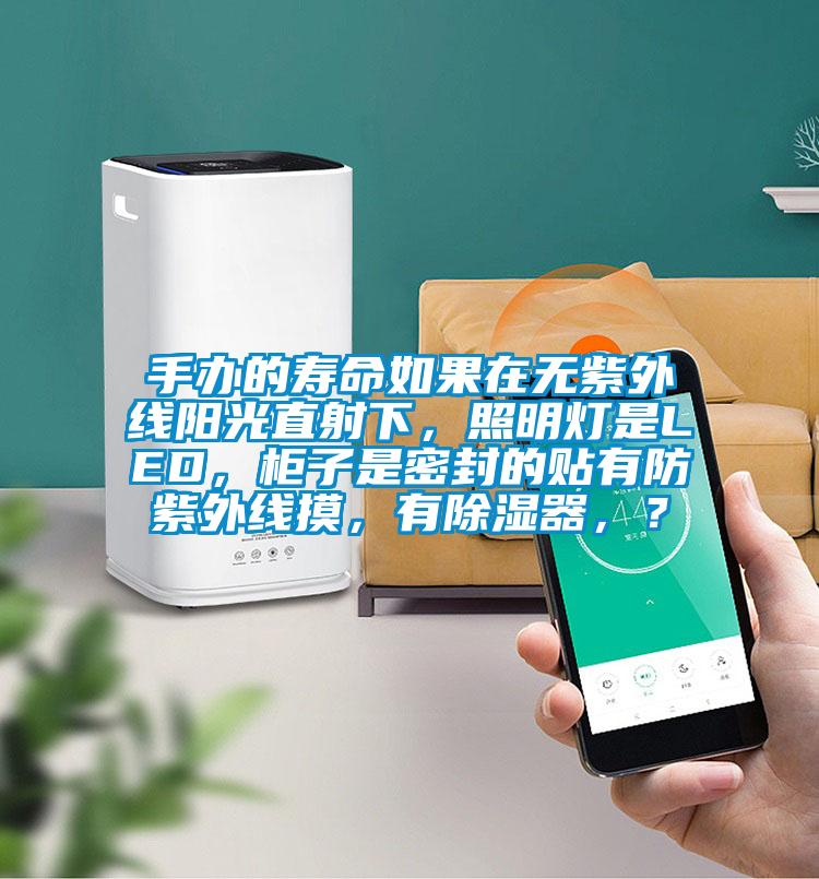 手辦的壽命如果在無紫外線陽光直射下,照明燈是LED,柜子是密封的貼有防紫外線摸,有除濕器,?