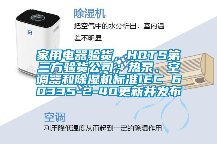 家用電器驗貨,HQTS第三方驗貨公司;熱泵、空調器和除濕機標準IEC 60335-2-40更新并發布