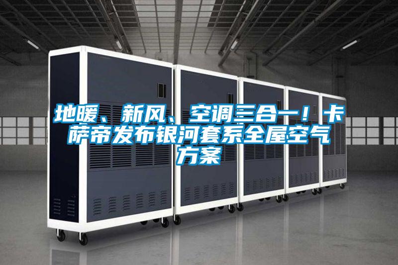 地暖、新風、空調三合一！卡薩帝發布銀河套系全屋空氣方案