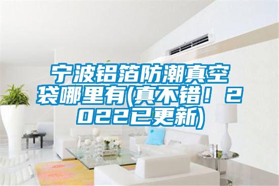 寧波鋁箔防潮真空袋哪里有(真不錯(cuò)!2022已更新)