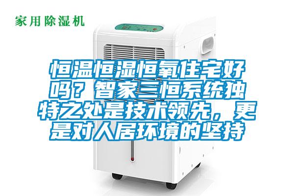 恒溫恒濕恒氧住宅好嗎？智家三恒系統(tǒng)獨特之處是技術(shù)領(lǐng)先，更是對人居環(huán)境的堅持