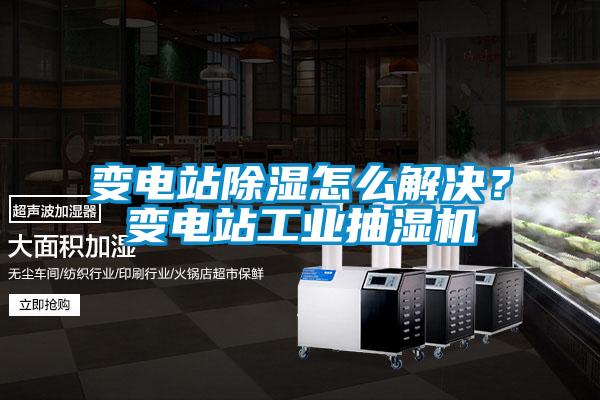 變電站除濕怎么解決?變電站工業抽濕機