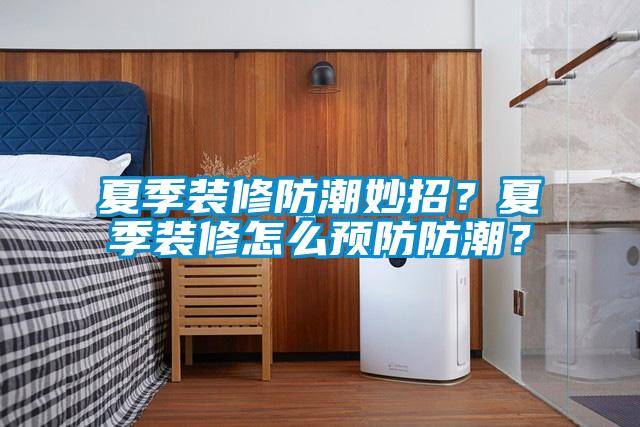 夏季裝修防潮妙招？夏季裝修怎么預(yù)防防潮？