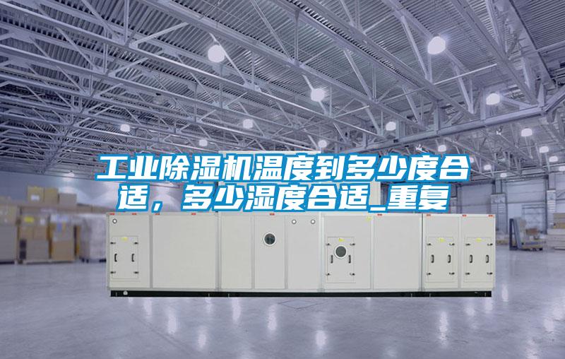 工業除濕機溫度到多少度合適，多少濕度合適_重復