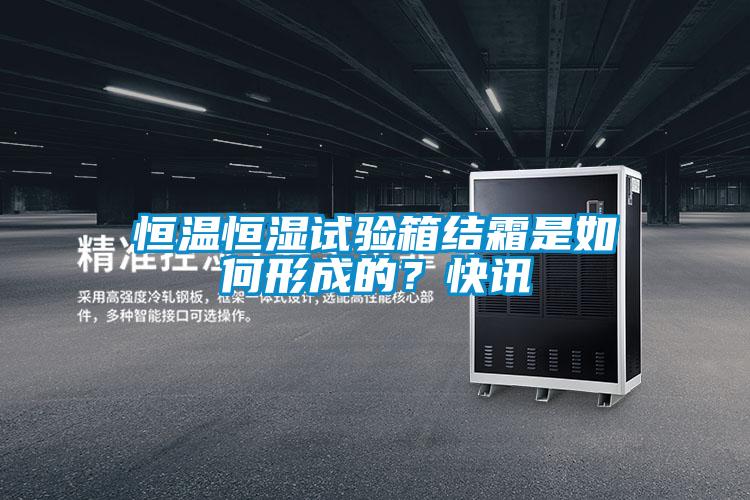 恒溫恒濕試驗箱結霜是如何形成的?快訊