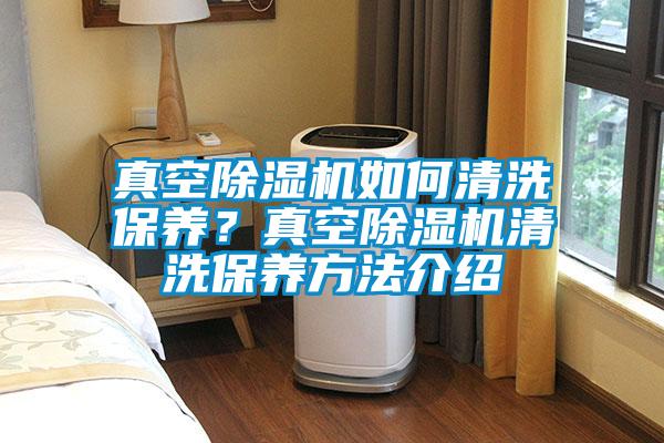 真空除濕機(jī)如何清洗保養(yǎng)？真空除濕機(jī)清洗保養(yǎng)方法介紹