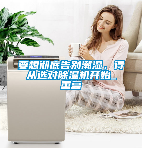 要想徹底告別潮濕，得從選對除濕機開始_重復(fù)