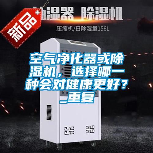 空氣凈化器或除濕機(jī),選擇哪一種會(huì)對(duì)健康更好?_重復(fù)