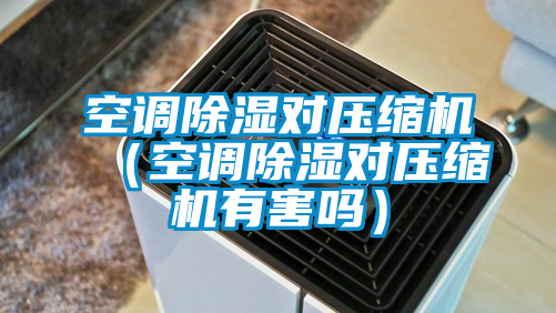 空調(diào)除濕對壓縮機（空調(diào)除濕對壓縮機有害嗎）
