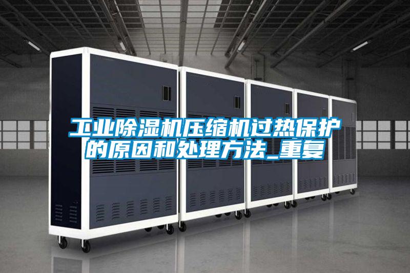 工業(yè)除濕機(jī)壓縮機(jī)過(guò)熱保護(hù)的原因和處理方法_重復(fù)