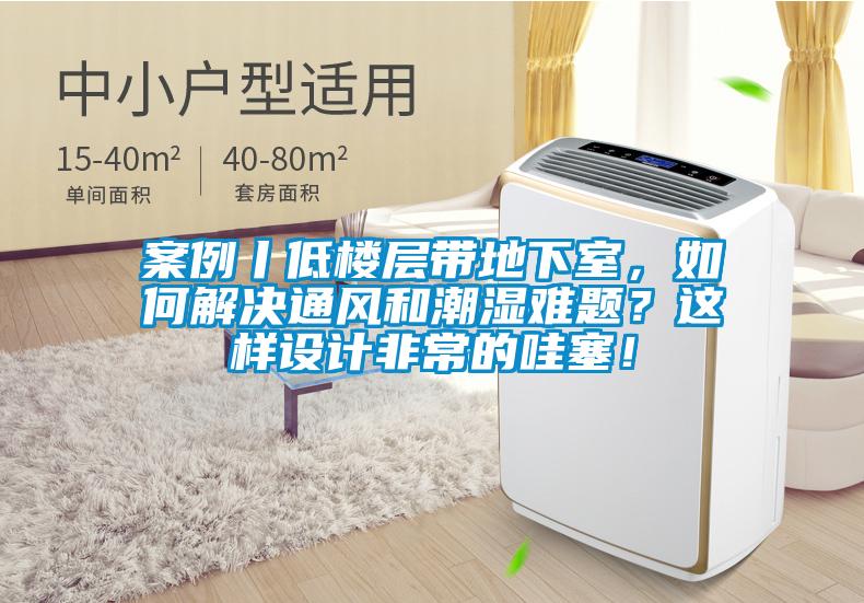 案例丨低樓層帶地下室,如何解決通風(fēng)和潮濕難題?這樣設(shè)計(jì)非常的哇塞!