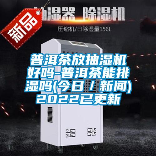 普洱茶放抽濕機(jī)好嗎-普洱茶能排濕嗎(今日/新聞)2022已更新