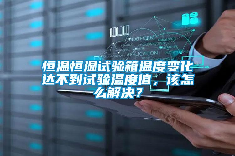 恒溫恒濕試驗箱溫度變化達不到試驗溫度值，該怎么解決？