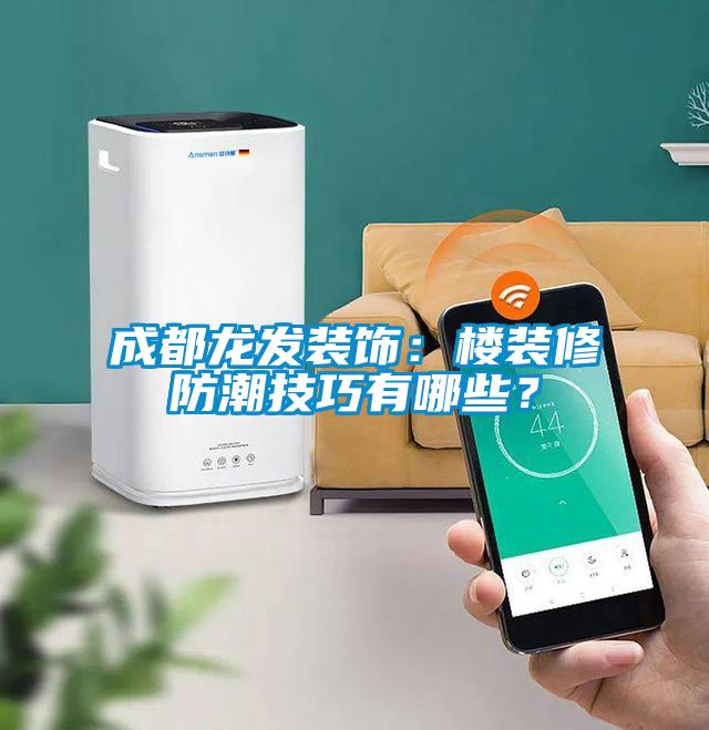 成都龍發(fā)裝飾：樓裝修防潮技巧有哪些？