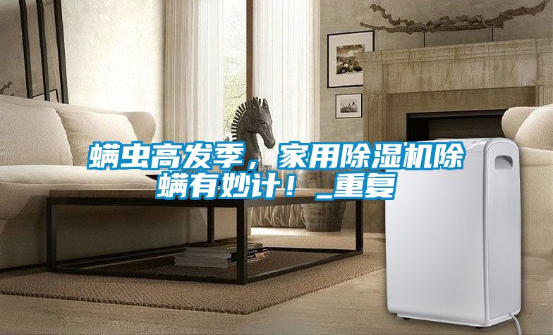 螨蟲高發季,家用除濕機除螨有妙計!_重復