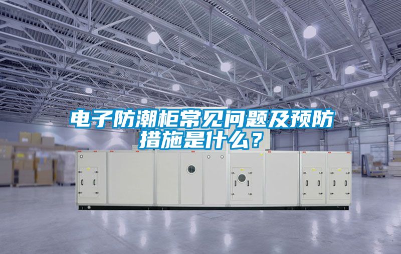 電子防潮柜常見問題及預防措施是什么？