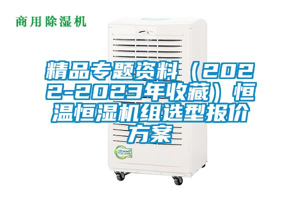 精品專題資料(2022-2023年收藏)恒溫恒濕機(jī)組選型報(bào)價(jià)方案