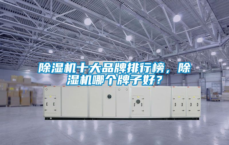 除濕機(jī)十大品牌排行榜,除濕機(jī)哪個(gè)牌子好?