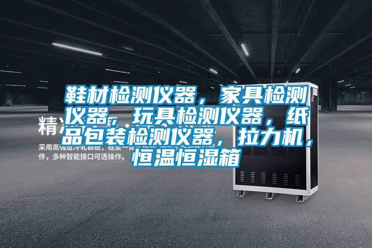 鞋材檢測儀器，家具檢測儀器，玩具檢測儀器，紙品包裝檢測儀器，拉力機，恒溫恒濕箱